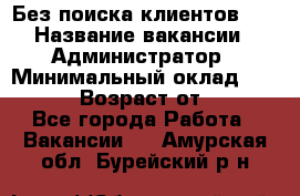 Без поиска клиентов!!! › Название вакансии ­ Администратор › Минимальный оклад ­ 25 000 › Возраст от ­ 18 - Все города Работа » Вакансии   . Амурская обл.,Бурейский р-н